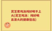 灵芝煮鸡汤炖好喝不上火(灵芝鸡汤：炖好喝且清火的健康佳选)