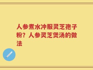 人参煮水冲服灵芝孢子粉？人参灵芝煲汤的做法