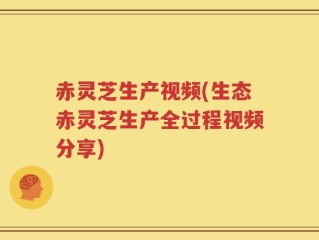 赤灵芝生产视频(生态赤灵芝生产全过程视频分享)
