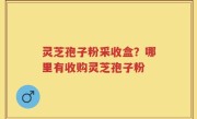 灵芝孢子粉采收盒？哪里有收购灵芝孢子粉
