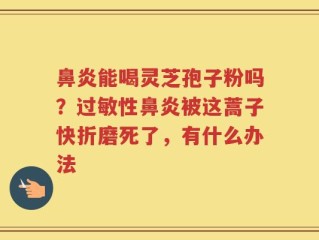 鼻炎能喝灵芝孢子粉吗？过敏性鼻炎被这蒿子快折磨死了，有什么办法