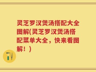 灵芝罗汉煲汤搭配大全图解(灵芝罗汉煲汤搭配菜单大全，快来看图解！)