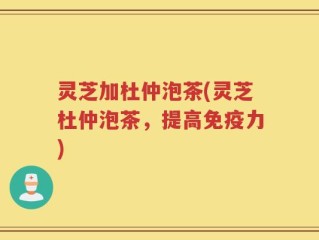 灵芝加杜仲泡茶(灵芝杜仲泡茶，提高免疫力)