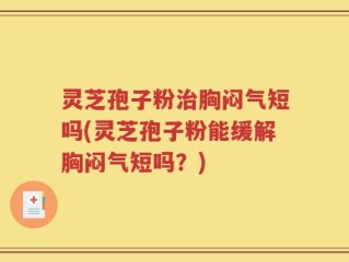 灵芝孢子粉治胸闷气短吗(灵芝孢子粉能缓解胸闷气短吗？)