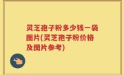 灵芝孢子粉多少钱一袋图片(灵芝孢子粉价格及图片参考)