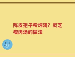 陈皮孢子粉炖汤？灵芝瘦肉汤的做法