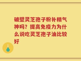 破壁灵芝孢子粉补精气神吗？提高免疫力为什么说吃灵芝孢子油比较好
