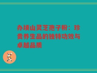 办顷山灵芝孢子粉：珍贵养生品的独特功效与卓越品质