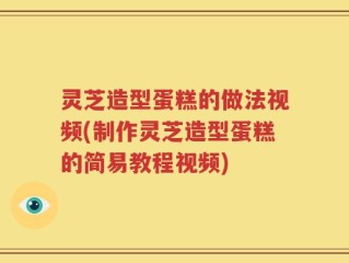 灵芝造型蛋糕的做法视频(制作灵芝造型蛋糕的简易教程视频)