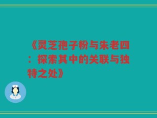 《灵芝孢子粉与朱老四：探索其中的关联与独特之处》