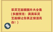 采灵芝面膜图片大全集(多图预览：满满采灵芝面膜让你真正保湿亮白！)