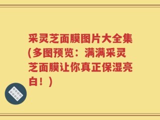 采灵芝面膜图片大全集(多图预览：满满采灵芝面膜让你真正保湿亮白！)