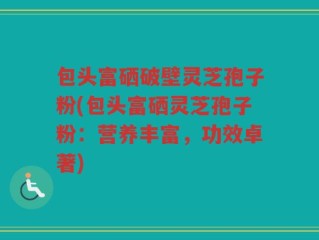 包头富硒破壁灵芝孢子粉(包头富硒灵芝孢子粉：营养丰富，功效卓著)