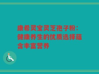 康希灵宝灵芝孢子粉：健康养生的优质选择蕴含丰富营养