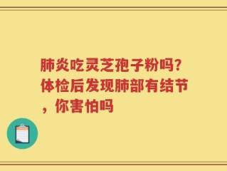 肺炎吃灵芝孢子粉吗？体检后发现肺部有结节，你害怕吗