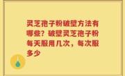 灵芝孢子粉破壁方法有哪些？破壁灵芝孢子粉每天服用几次，每次服多少