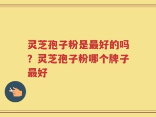 灵芝孢子粉是最好的吗？灵芝孢子粉哪个牌子最好