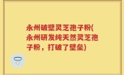 永州破壁灵芝孢子粉(永州研发纯天然灵芝孢子粉，打破了壁垒)