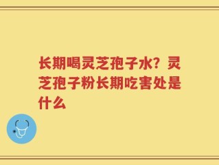 长期喝灵芝孢子水？灵芝孢子粉长期吃害处是什么