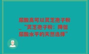 尿酸高可以灵芝孢子粉_“灵芝孢子粉：降低尿酸水平的天然选择”