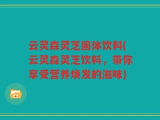 云灵森灵芝固体饮料(云灵森灵芝饮料，带你享受营养焕发的滋味)