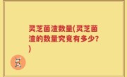 灵芝菌渣数量(灵芝菌渣的数量究竟有多少？)