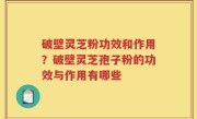 破壁灵芝粉功效和作用？破壁灵芝孢子粉的功效与作用有哪些