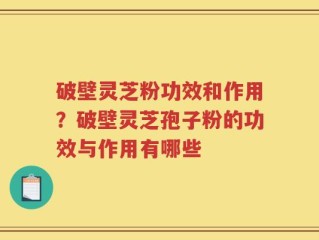 破壁灵芝粉功效和作用？破壁灵芝孢子粉的功效与作用有哪些