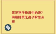 灵芝孢子粉用牛奶泡？海趣牌灵芝孢子粉怎么样
