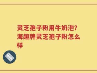 灵芝孢子粉用牛奶泡？海趣牌灵芝孢子粉怎么样