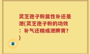 灵芝孢子粉属性补还是泄(灵芝孢子粉的功效：补气还精或泄脾胃？)