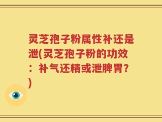 灵芝孢子粉属性补还是泄(灵芝孢子粉的功效：补气还精或泄脾胃？)
