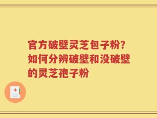 官方破壁灵芝包子粉？如何分辨破壁和没破壁的灵芝孢子粉