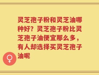 灵芝孢子粉和灵芝油哪种好？灵芝孢子粉比灵芝孢子油便宜那么多，有人却选择买灵芝孢子油呢