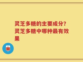 灵芝多糖的主要成分？灵芝多糖中哪种最有效果