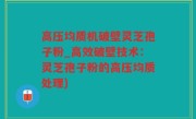 高压均质机破壁灵芝孢子粉_高效破壁技术：灵芝孢子粉的高压均质处理)