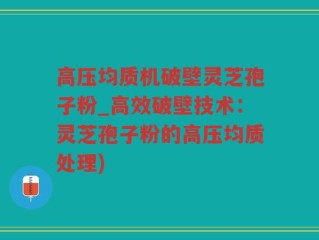 高压均质机破壁灵芝孢子粉_高效破壁技术：灵芝孢子粉的高压均质处理)