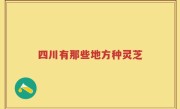四川有那些地方种灵芝