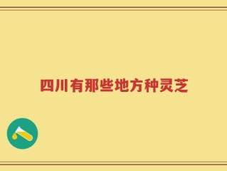 四川有那些地方种灵芝