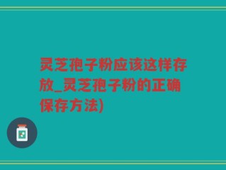灵芝孢子粉应该这样存放_灵芝孢子粉的正确保存方法)