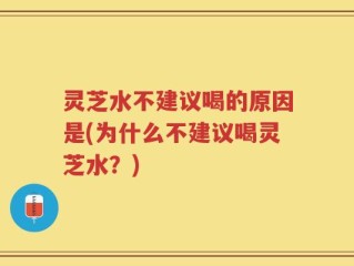 灵芝水不建议喝的原因是(为什么不建议喝灵芝水？)