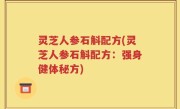 灵芝人参石斛配方(灵芝人参石斛配方：强身健体秘方)