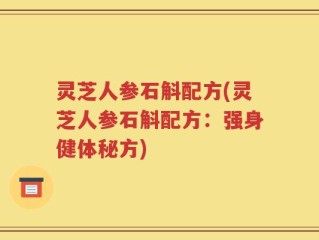 灵芝人参石斛配方(灵芝人参石斛配方：强身健体秘方)