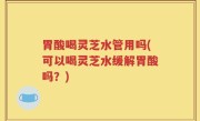 胃酸喝灵芝水管用吗(可以喝灵芝水缓解胃酸吗？)