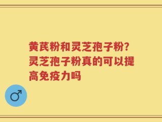 黄芪粉和灵芝孢子粉？灵芝孢子粉真的可以提高免疫力吗