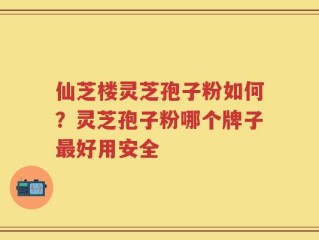 仙芝楼灵芝孢子粉如何？灵芝孢子粉哪个牌子最好用安全