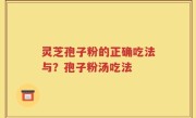 灵芝孢子粉的正确吃法与？孢子粉汤吃法