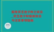 服用灵芝孢子粉之禁忌_灵芝孢子粉服用禁忌与注意事项指南