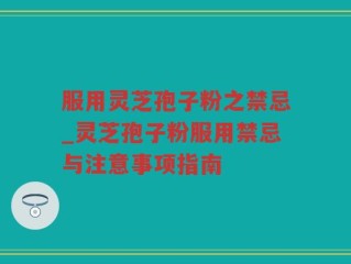 服用灵芝孢子粉之禁忌_灵芝孢子粉服用禁忌与注意事项指南