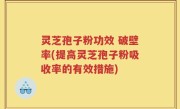 灵芝孢子粉功效 破壁率(提高灵芝孢子粉吸收率的有效措施)